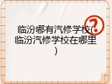 临汾哪有汽修学校(临汾汽修学校在哪里)