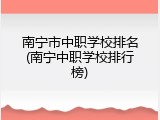 南宁市中职学校排名(南宁中职学校排行榜)