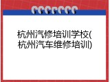 杭州汽修培训学校(杭州汽车维修培训)