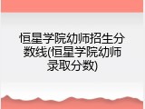 恒星学院幼师招生分数线(恒星学院幼师录取分数)