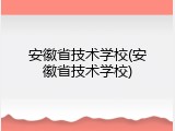 安徽省技术学校(安徽省技术学校)