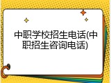 中职学校招生电话(中职招生咨询电话)