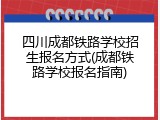 四川成都铁路学校招生报名方式(成都铁路学校报名指南)
