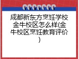 成都新东方烹饪学校金牛校区怎么样(金牛校区烹饪教育评价)