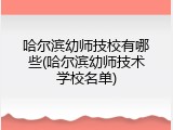 哈尔滨幼师技校有哪些(哈尔滨幼师技术学校名单)