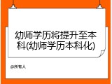 幼师学历将提升至本科(幼师学历本科化)