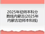 2025年幼师本科分数线内蒙古(2025年内蒙古幼师本科线)