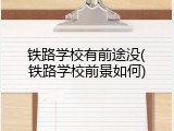 铁路学校有前途没(铁路学校前景如何)
