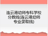 连云港幼师专科学校分数线(连云港幼师专业录取线)