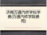 济南万通汽修学校学费(万通汽修学院费用)