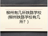 柳州有几所铁路学校(柳州铁路学校有几所？)