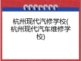 杭州现代汽修学校(杭州现代汽车维修学校)