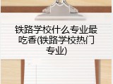 铁路学校什么专业最吃香(铁路学校热门专业)