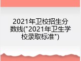 2021年卫校招生分数线("2021年卫生学校录取标准")