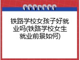 铁路学校女孩子好就业吗(铁路学校女生就业前景如何)