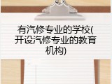 有汽修专业的学校(开设汽修专业的教育机构)