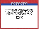 郑州哪家汽修学校好(郑州优秀汽修学校推荐)