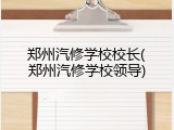 郑州汽修学校校长(郑州汽修学校领导)