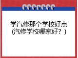 学汽修那个学校好点(汽修学校哪家好？)