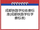 成都铁路学校收费标准(成都铁路学校学费标准)