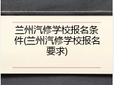 兰州汽修学校报名条件(兰州汽修学校报名要求)