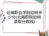 北海职业学院幼师多少分(北海职院幼师录取分数线)