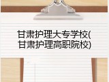 甘肃护理大专学校(甘肃护理高职院校)