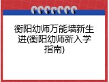 衡阳幼师万能墙新生进(衡阳幼师新入学指南)