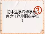 初中生学汽修学校(青少年汽修职业学校)