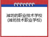 潍坊的职业技术学校(潍坊技术职业学校)