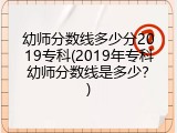 幼师分数线多少分2019专科(2019年专科幼师分数线是多少？)