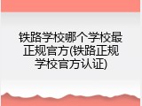 铁路学校哪个学校最正规官方(铁路正规学校官方认证)