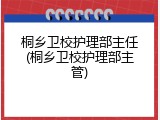 桐乡卫校护理部主任(桐乡卫校护理部主管)