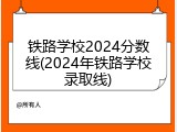 铁路学校2024分数线(2024年铁路学校录取线)