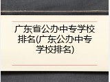 广东省公办中专学校排名(广东公办中专学校排名)