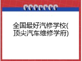 全国最好汽修学校(顶尖汽车维修学府)