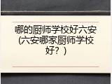 哪的厨师学校好六安(六安哪家厨师学校好？)