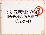 长沙万通汽修学校好吗(长沙万通汽修学校怎么样)