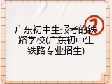 广东初中生报考的铁路学校(广东初中生铁路专业招生)