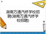湖南万通汽修学校招聘(湖南万通汽修学校招聘)
