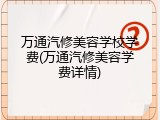 万通汽修美容学校学费(万通汽修美容学费详情)