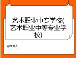 艺术职业中专学校(艺术职业中等专业学校)