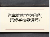 汽车维修学校好吗(汽修学校靠谱吗)