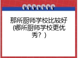 那所厨师学校比较好(哪所厨师学校更优秀？)