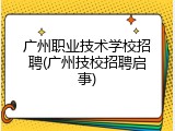广州职业技术学校招聘(广州技校招聘启事)