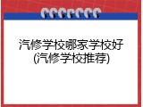 汽修学校哪家学校好(汽修学校推荐)