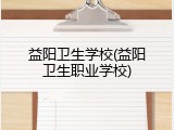 益阳卫生学校(益阳卫生职业学校)