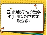 四川铁路学校分数多少(四川铁路学校录取分数)