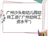 广州沙头街幼儿园幼师工资("广州幼师工资水平")