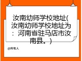 汝南幼师学校地址(汝南幼师学校地址为：河南省驻马店市汝南县。)